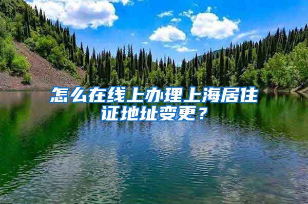 怎么在線上辦理上海居住證地址變更？