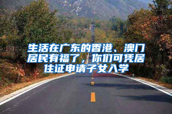 生活在廣東的香港、澳門居民有福了，你們可憑居住證申請(qǐng)子女入學(xué)