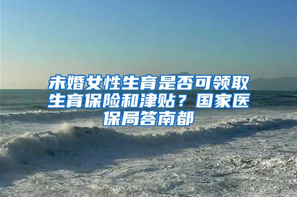 未婚女性生育是否可領(lǐng)取生育保險和津貼？國家醫(yī)保局答南都