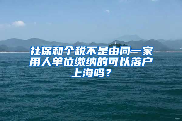 社保和個(gè)稅不是由同一家用人單位繳納的可以落戶上海嗎？