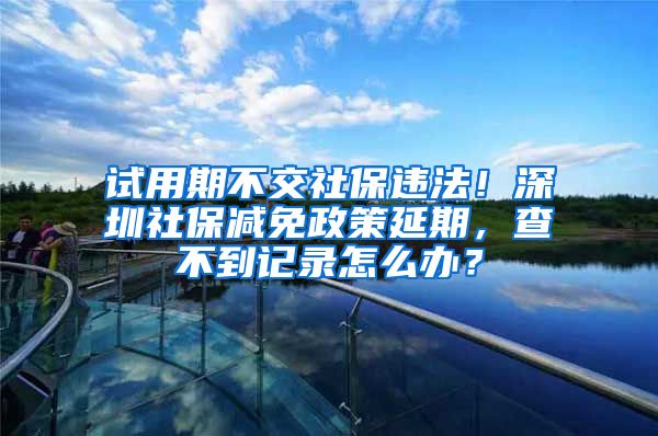 試用期不交社保違法！深圳社保減免政策延期，查不到記錄怎么辦？