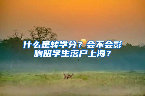 什么是轉(zhuǎn)學(xué)分？會不會影響留學(xué)生落戶上海？