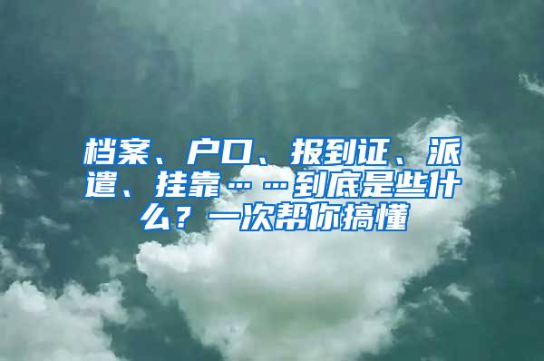 檔案、戶口、報到證、派遣、掛靠……到底是些什么？一次幫你搞懂