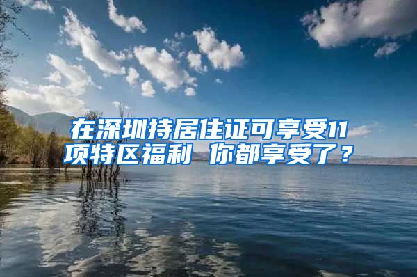 在深圳持居住證可享受11項(xiàng)特區(qū)福利 你都享受了？