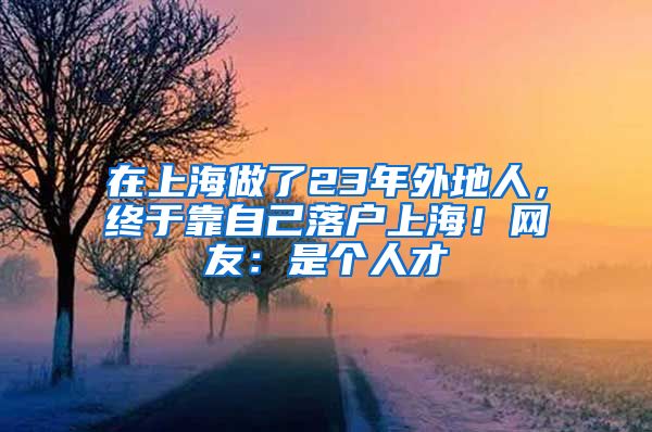 在上海做了23年外地人，終于靠自己落戶上海！網(wǎng)友：是個(gè)人才