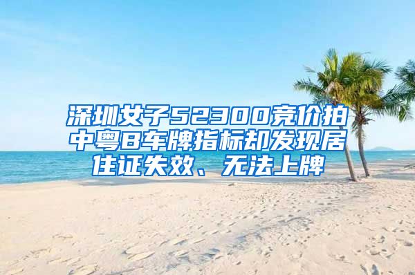 深圳女子52300競價拍中粵B車牌指標卻發(fā)現(xiàn)居住證失效、無法上牌