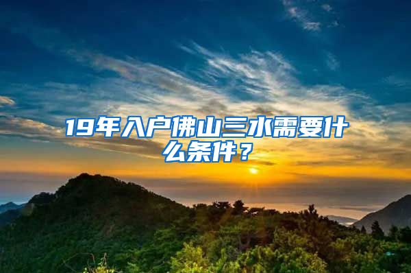 19年入戶(hù)佛山三水需要什么條件？