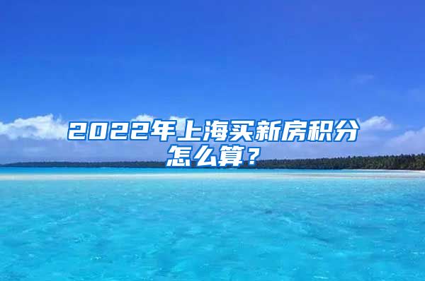 2022年上海買新房積分怎么算？