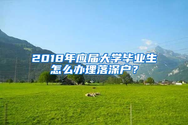 2018年應(yīng)屆大學畢業(yè)生怎么辦理落深戶？