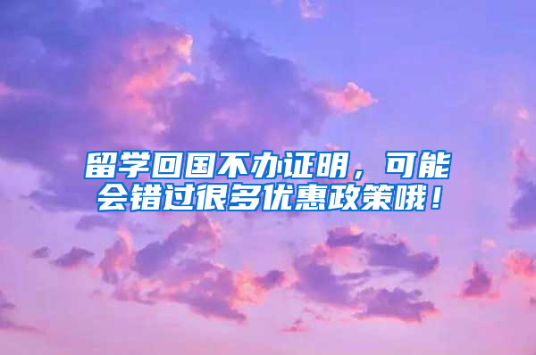 留學(xué)回國(guó)不辦證明，可能會(huì)錯(cuò)過(guò)很多優(yōu)惠政策哦！