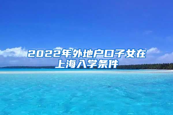 2022年外地戶口子女在上海入學(xué)條件