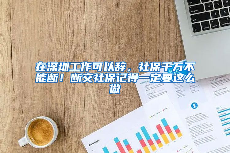 在深圳工作可以辭，社保千萬不能斷！斷交社保記得一定要這么做