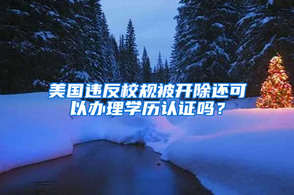 美國違反校規(guī)被開除還可以辦理學(xué)歷認(rèn)證嗎？