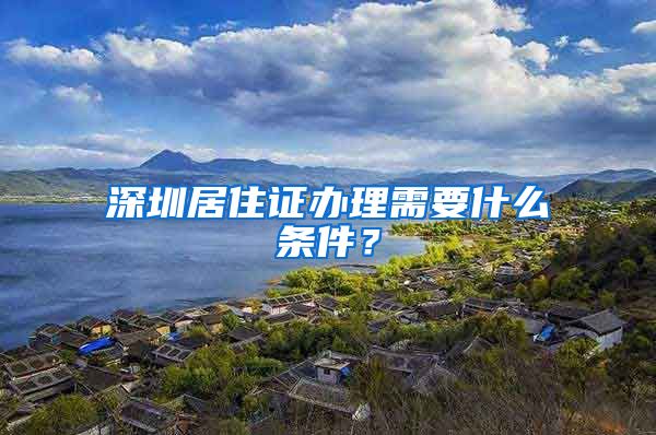 深圳居住證辦理需要什么條件？