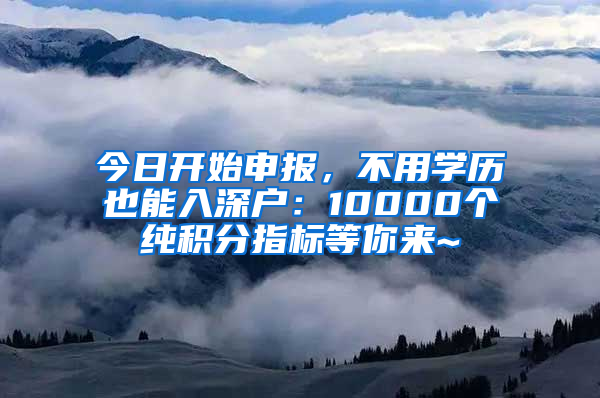 今日開始申報，不用學(xué)歷也能入深戶：10000個純積分指標(biāo)等你來~