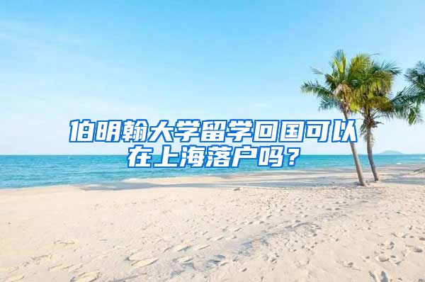 伯明翰大學(xué)留學(xué)回國可以在上海落戶嗎？