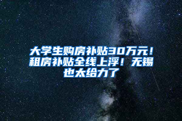 大學(xué)生購(gòu)房補(bǔ)貼30萬(wàn)元！租房補(bǔ)貼全線上浮！無(wú)錫也太給力了