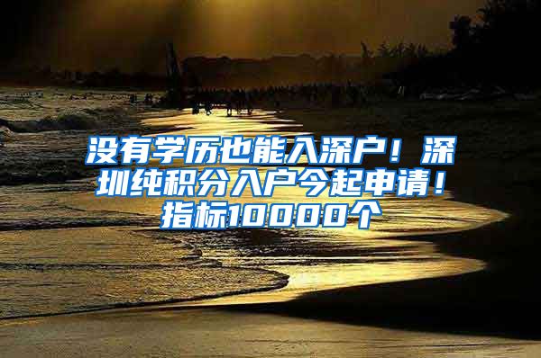 沒有學歷也能入深戶！深圳純積分入戶今起申請！指標10000個