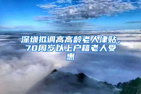 深圳擬調(diào)高高齡老人津貼，70周歲以上戶籍老人受惠