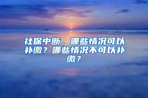 社保中斷，哪些情況可以補(bǔ)繳？哪些情況不可以補(bǔ)繳？