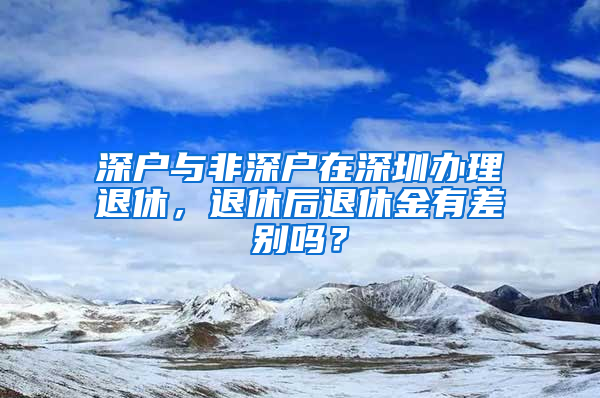 深戶與非深戶在深圳辦理退休，退休后退休金有差別嗎？