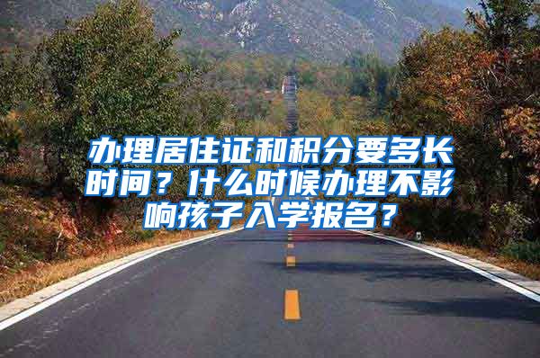 辦理居住證和積分要多長時間？什么時候辦理不影響孩子入學(xué)報名？