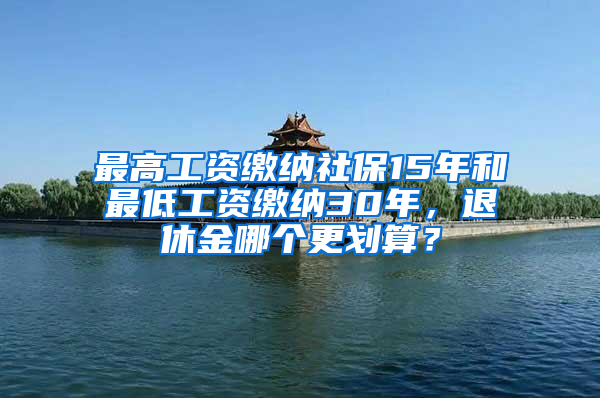 最高工資繳納社保15年和最低工資繳納30年，退休金哪個(gè)更劃算？