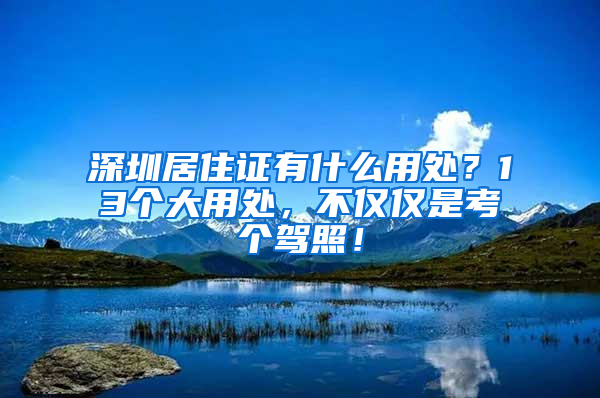 深圳居住證有什么用處？13個(gè)大用處，不僅僅是考個(gè)駕照！