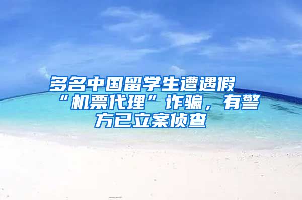 多名中國留學生遭遇假“機票代理”詐騙，有警方已立案偵查