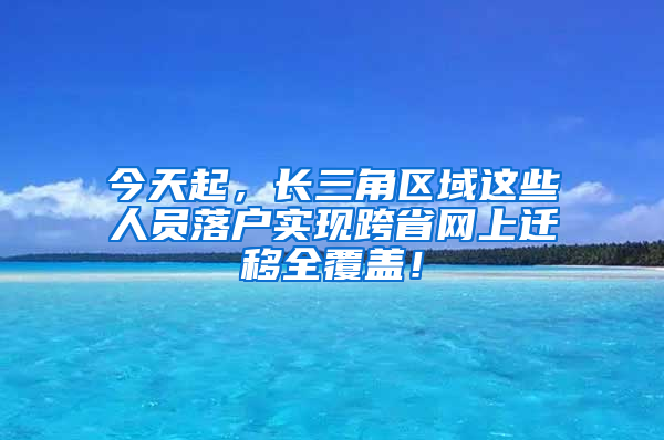 今天起，長(zhǎng)三角區(qū)域這些人員落戶(hù)實(shí)現(xiàn)跨省網(wǎng)上遷移全覆蓋！