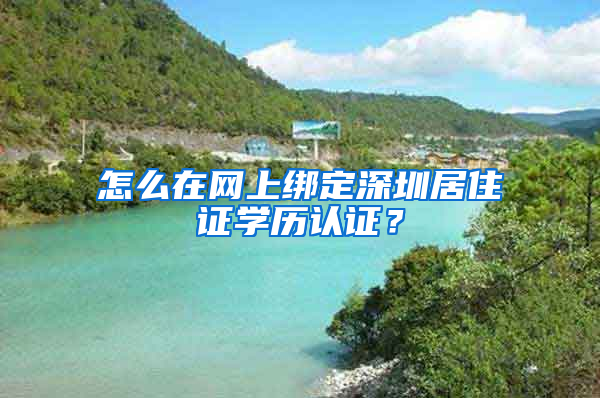 怎么在網(wǎng)上綁定深圳居住證學(xué)歷認(rèn)證？