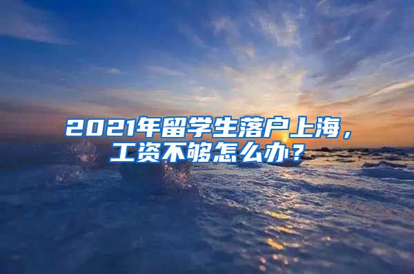 2021年留學(xué)生落戶上海，工資不夠怎么辦？