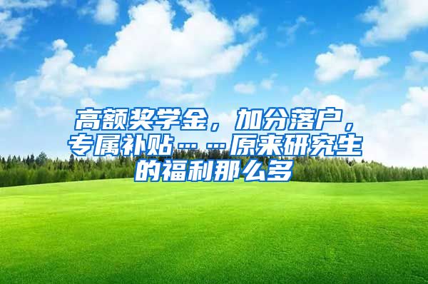 高額獎學金，加分落戶，專屬補貼……原來研究生的福利那么多