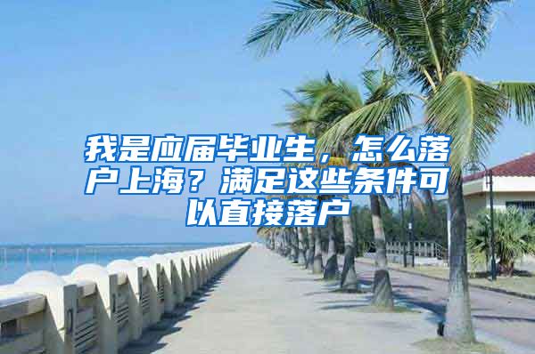 我是應(yīng)屆畢業(yè)生，怎么落戶上海？滿足這些條件可以直接落戶