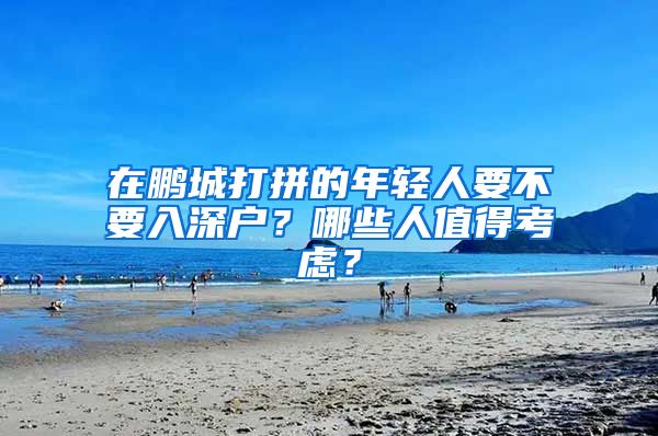 在鵬城打拼的年輕人要不要入深戶(hù)？哪些人值得考慮？