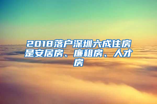 2018落戶深圳六成住房是安居房、廉租房、人才房