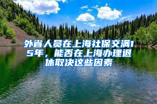 外省人員在上海社保交滿15年，能否在上海辦理退休取決這些因素