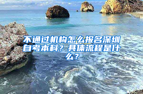 不通過(guò)機(jī)構(gòu)怎么報(bào)名深圳自考本科？具體流程是什么？