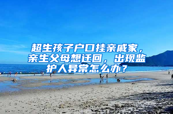 超生孩子戶口掛親戚家，親生父母想遷回，出現監(jiān)護人異常怎么辦？