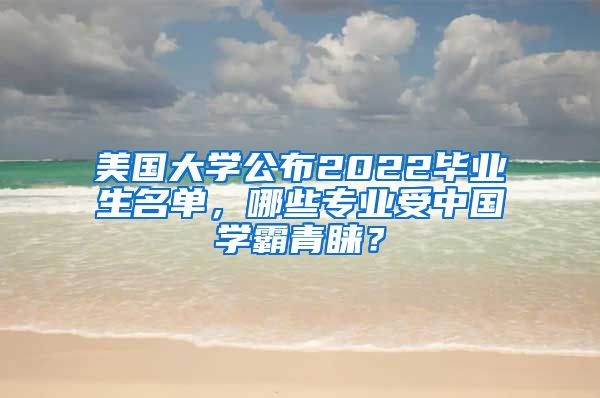 美國大學(xué)公布2022畢業(yè)生名單，哪些專業(yè)受中國學(xué)霸青睞？