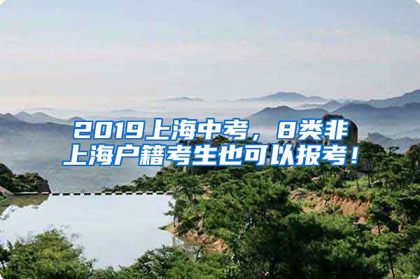 2019上海中考，8類非上海戶籍考生也可以報考！