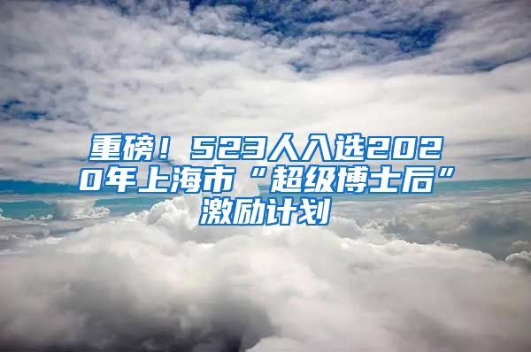 重磅！523人入選2020年上海市“超級(jí)博士后”激勵(lì)計(jì)劃