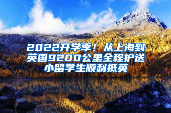 2022開學(xué)季！從上海到英國9200公里全程護(hù)送小留學(xué)生順利抵英