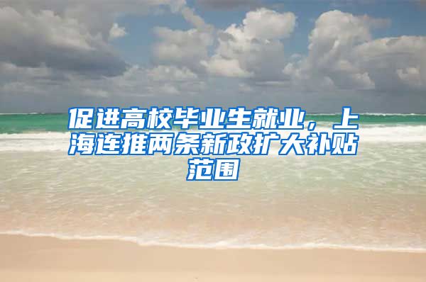 促進(jìn)高校畢業(yè)生就業(yè)，上海連推兩條新政擴(kuò)大補(bǔ)貼范圍