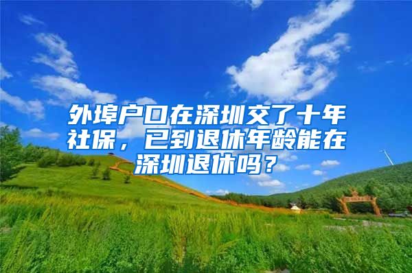 外埠戶(hù)口在深圳交了十年社保，已到退休年齡能在深圳退休嗎？