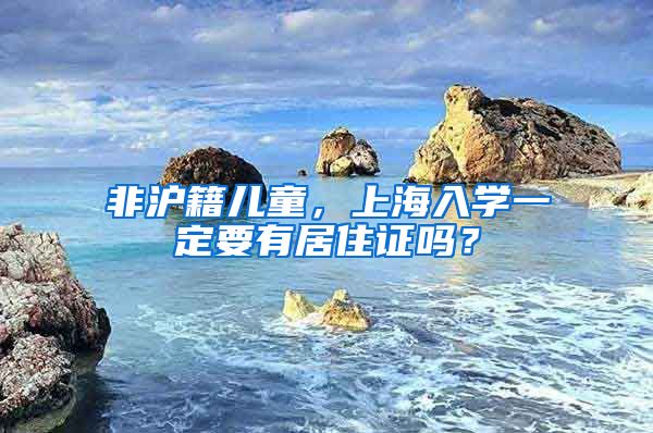 非滬籍兒童，上海入學(xué)一定要有居住證嗎？