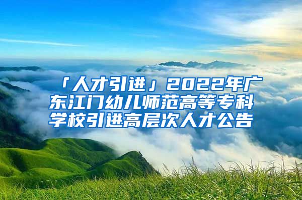 「人才引進」2022年廣東江門幼兒師范高等專科學校引進高層次人才公告