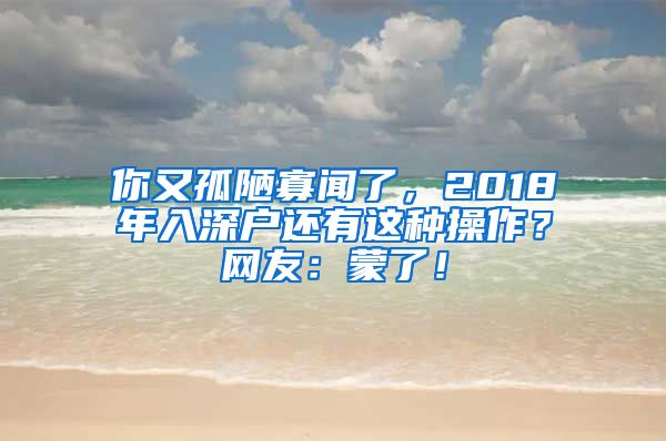 你又孤陋寡聞了，2018年入深戶(hù)還有這種操作？網(wǎng)友：蒙了！