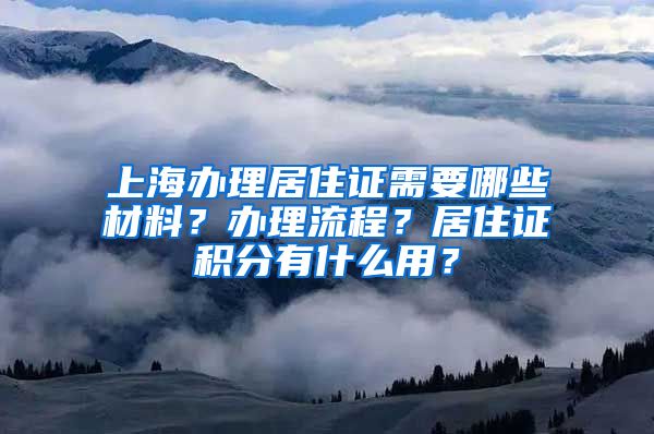 上海辦理居住證需要哪些材料？辦理流程？居住證積分有什么用？