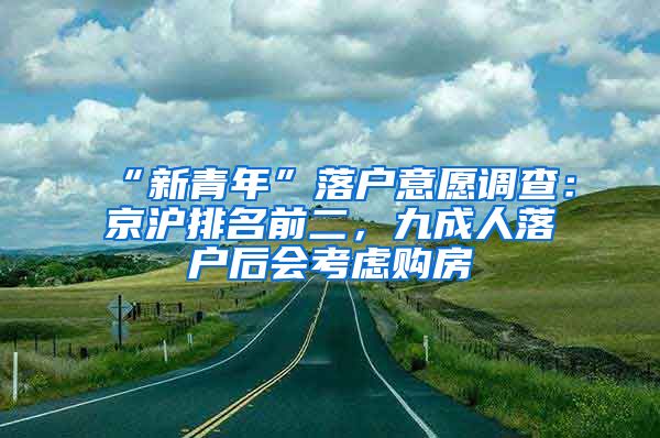 “新青年”落戶意愿調(diào)查：京滬排名前二，九成人落戶后會考慮購房